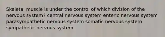 Skeletal muscle is under the control of which division of the <a href='https://www.questionai.com/knowledge/kThdVqrsqy-nervous-system' class='anchor-knowledge'>nervous system</a>? central nervous system enteric nervous system parasympathetic nervous system somatic nervous system sympathetic nervous system