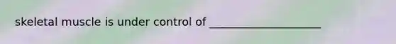 skeletal muscle is under control of ____________________