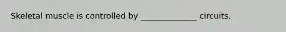 Skeletal muscle is controlled by ______________ circuits.