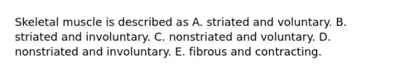 Skeletal muscle is described as A. striated and voluntary. B. striated and involuntary. C. nonstriated and voluntary. D. nonstriated and involuntary. E. fibrous and contracting.