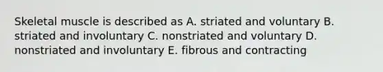 Skeletal muscle is described as A. striated and voluntary B. striated and involuntary C. nonstriated and voluntary D. nonstriated and involuntary E. fibrous and contracting