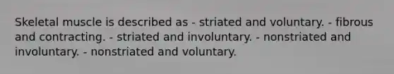 Skeletal muscle is described as - striated and voluntary. - fibrous and contracting. - striated and involuntary. - nonstriated and involuntary. - nonstriated and voluntary.