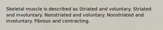 Skeletal muscle is described as Striated and voluntary. Striated and involuntary. Nonstriated and voluntary. Nonstriated and involuntary. Fibrous and contracting.