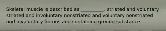 Skeletal muscle is described as __________. striated and voluntary striated and involuntary nonstriated and voluntary nonstriated and involuntary fibrous and containing ground substance