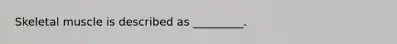 Skeletal muscle is described as _________.