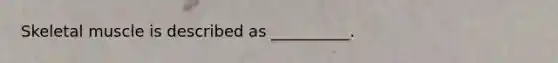 Skeletal muscle is described as __________.