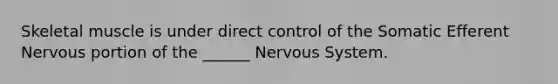 Skeletal muscle is under direct control of the Somatic Efferent Nervous portion of the ______ Nervous System.