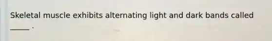 Skeletal muscle exhibits alternating light and dark bands called _____ .