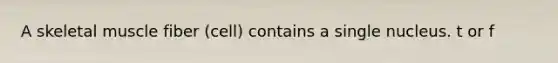 A skeletal muscle fiber (cell) contains a single nucleus. t or f