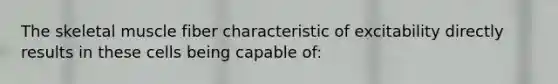 The skeletal muscle fiber characteristic of excitability directly results in these cells being capable of: