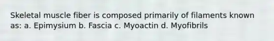 Skeletal muscle fiber is composed primarily of filaments known as: a. Epimysium b. Fascia c. Myoactin d. Myofibrils