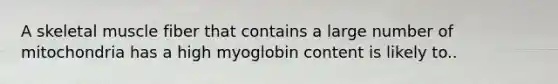 A skeletal muscle fiber that contains a large number of mitochondria has a high myoglobin content is likely to..