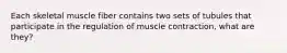 Each skeletal muscle fiber contains two sets of tubules that participate in the regulation of muscle contraction, what are they?