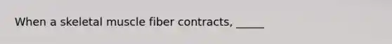 When a skeletal muscle fiber contracts, _____