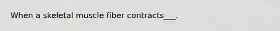 When a skeletal muscle fiber contracts___.