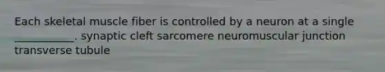 Each skeletal muscle fiber is controlled by a neuron at a single ___________. synaptic cleft sarcomere neuromuscular junction transverse tubule