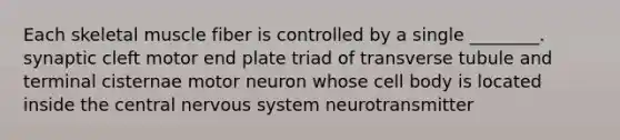 Each skeletal muscle fiber is controlled by a single ________. synaptic cleft motor end plate triad of transverse tubule and terminal cisternae motor neuron whose cell body is located inside the central nervous system neurotransmitter