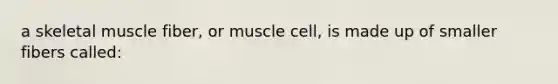 a skeletal muscle fiber, or muscle cell, is made up of smaller fibers called: