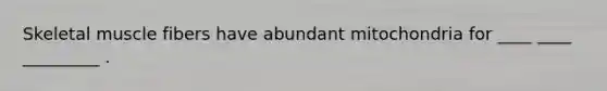 Skeletal muscle fibers have abundant mitochondria for ____ ____ _________ .
