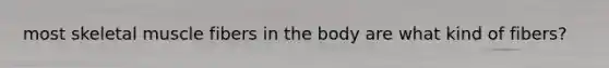 most skeletal muscle fibers in the body are what kind of fibers?