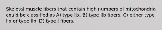 Skeletal muscle fibers that contain high numbers of mitochondria could be classified as A) type IIx. B) type IIb fibers. C) either type IIx or type IIb. D) type I fibers.