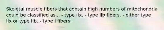 Skeletal muscle fibers that contain high numbers of mitochondria could be classified as... - type IIx. - type IIb fibers. - either type IIx or type IIb. - type I fibers.