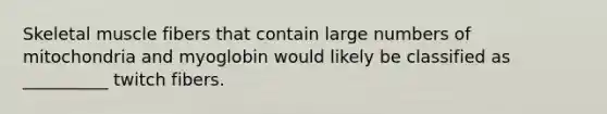 Skeletal muscle fibers that contain large numbers of mitochondria and myoglobin would likely be classified as __________ twitch fibers.