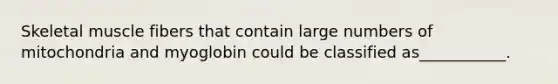 Skeletal muscle fibers that contain large numbers of mitochondria and myoglobin could be classified as___________.