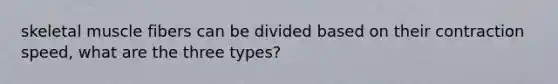 skeletal muscle fibers can be divided based on their contraction speed, what are the three types?