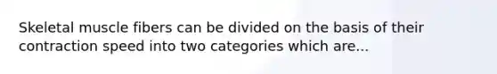 Skeletal muscle fibers can be divided on the basis of their contraction speed into two categories which are...