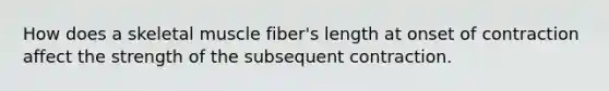 How does a skeletal muscle fiber's length at onset of contraction affect the strength of the subsequent contraction.