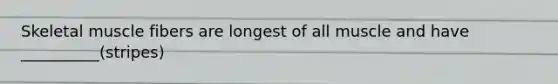 Skeletal muscle fibers are longest of all muscle and have __________(stripes)