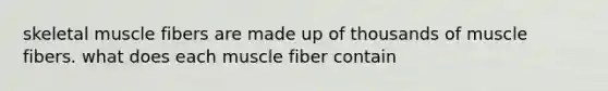 skeletal muscle fibers are made up of thousands of muscle fibers. what does each muscle fiber contain