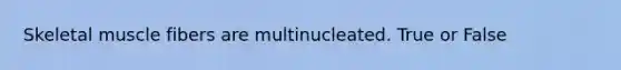 Skeletal muscle fibers are multinucleated. True or False