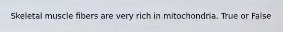 Skeletal muscle fibers are very rich in mitochondria. True or False