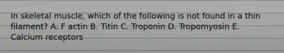 In skeletal muscle, which of the following is not found in a thin filament? A. F actin B. Titin C. Troponin D. Tropomyosin E. Calcium receptors