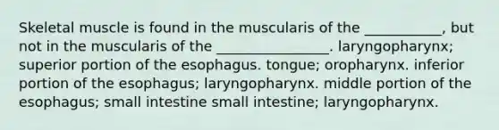 Skeletal muscle is found in the muscularis of the ___________, but not in the muscularis of the ________________. laryngopharynx; superior portion of the esophagus. tongue; oropharynx. inferior portion of the esophagus; laryngopharynx. middle portion of the esophagus; small intestine small intestine; laryngopharynx.