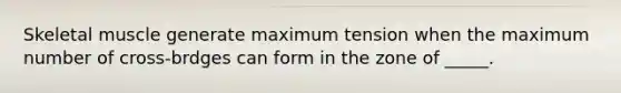 Skeletal muscle generate maximum tension when the maximum number of cross-brdges can form in the zone of _____.