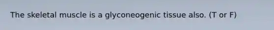 The skeletal muscle is a glyconeogenic tissue also. (T or F)