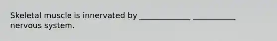 Skeletal muscle is innervated by _____________ ___________ nervous system.