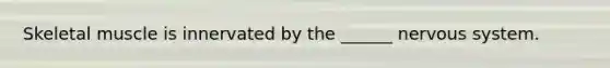 Skeletal muscle is innervated by the ______ nervous system.