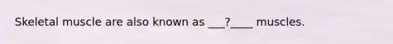 Skeletal muscle are also known as ___?____ muscles.