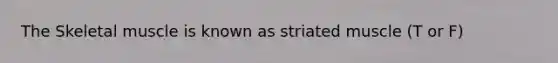 The Skeletal muscle is known as striated muscle (T or F)