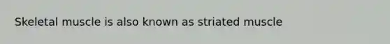 Skeletal muscle is also known as striated muscle