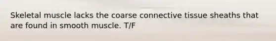 Skeletal muscle lacks the coarse connective tissue sheaths that are found in smooth muscle. T/F