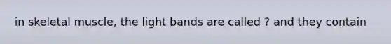 in skeletal muscle, the light bands are called ? and they contain