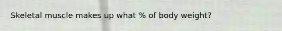 Skeletal muscle makes up what % of body weight?