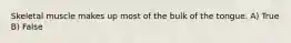 Skeletal muscle makes up most of the bulk of the tongue. A) True B) False