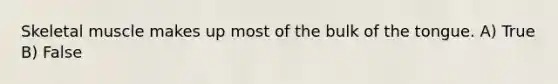 Skeletal muscle makes up most of the bulk of the tongue. A) True B) False