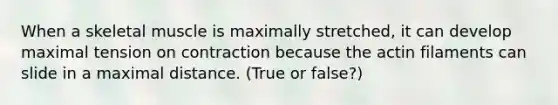 When a skeletal muscle is maximally stretched, it can develop maximal tension on contraction because the actin filaments can slide in a maximal distance. (True or false?)